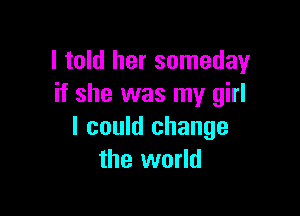 I told her someday
if she was my girl

I could change
the world