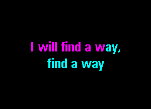 I will find a way,

find a way