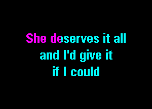 She deserves it all

and I'd give it
if I could