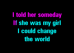 I told her someday
If she was my girl

I could change
the world