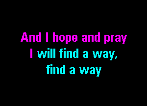 And I hope and pray

I will find a way,
find a way