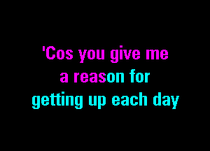 'Cos you give me

a reason for
getting up each day