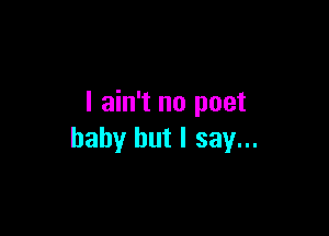 I ain't no poet

baby but I say...