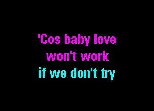 'Cos baby love

won't work
if we don't try