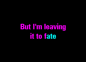 But I'm leaving

it to fate