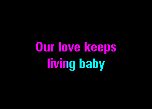 Our love keeps

living baby