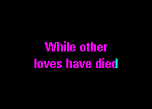 While other

loves have died