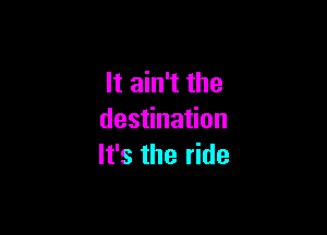 It ain't the

des na on
It's the ride