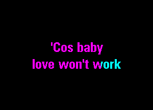 'Cos baby

love won't work