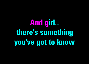 And girl..

there's something
you've got to know