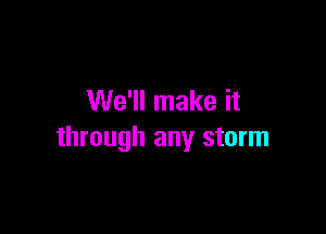We'll make it

through any storm