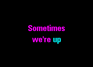 Sometimes

we're up