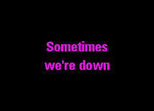 Sometimes

we're down