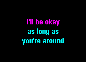 I'll be okay

as long as
you're around