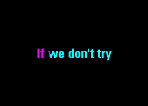 If we don't try