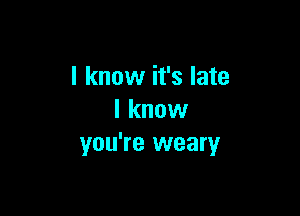 I know it's late

I know
you're weary