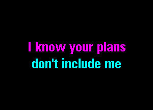 I know your plans

don't include me
