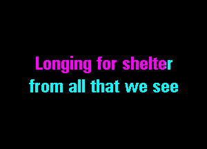 Longing for shelter

from all that we see