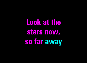 Look at the

stars now,
so far away