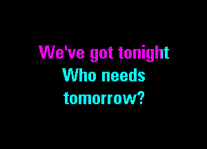 We've got tonight

Who needs
tomorrow?