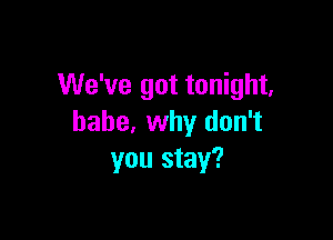 We've got tonight,

babe, why don't
you stay?