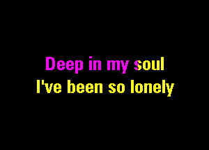 Deep in my soul

I've been so lonely