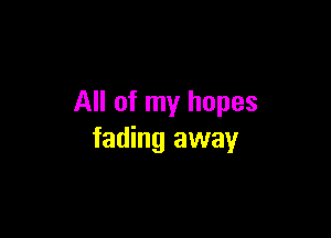 All of my hopes

fading away