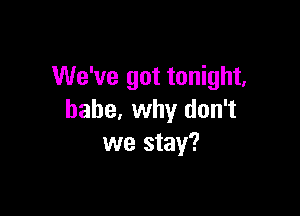 We've got tonight,

babe, why don't
we stay?