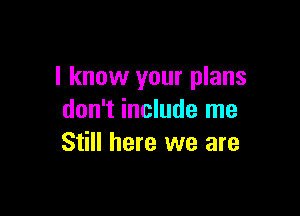 I know your plans

don't include me
Still here we are