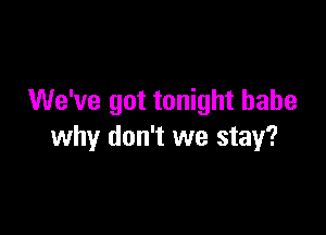 We've got tonight babe

why don't we stay?