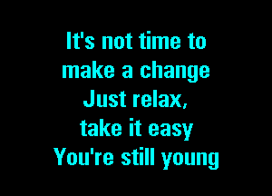 It's not time to
make a change

Just relax.
take it easy
You're still young