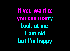 If you want to
you can marry

Look at me.
I am old
but I'm happy