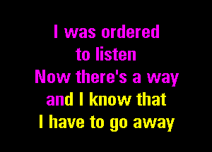 I was ordered
to listen

Now there's a way
and I know that
l have to go away