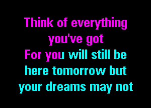 Think of everything
you've got

For you will still be
here tomorrow but
your dreams may not
