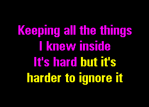 Keeping all the things
I knew inside

It's hard but it's
harder to ignore it