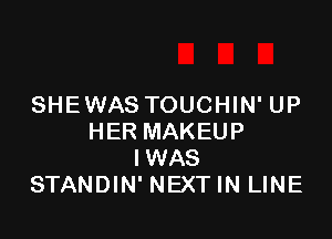 SHEWAS TOUCHIN' UP

HER MAKEUP
IWAS
STANDIN' NEXTIN LINE