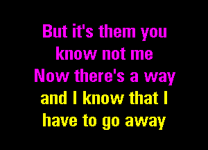 But it's them you
know not me

Now there's a way
and I know that l
have to go away