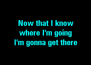 Now that I know

where I'm going
I'm gonna get there