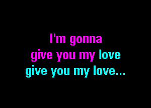 I'm gonna

give you my love
give you my love...