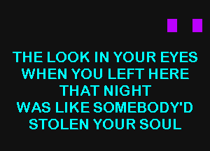 THE LOOK IN YOUR EYES
WHEN YOU LEFT HERE
THAT NIGHT
WAS LIKE SOMEBODY'D
STOLEN YOUR SOUL