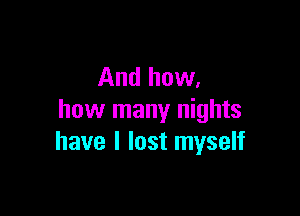 And how,

how many nights
have I lost myself