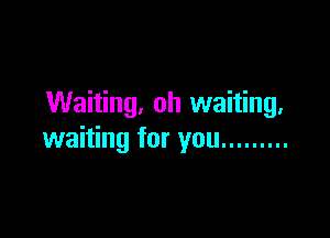 Waiting, oh waiting.

waiting for you .........
