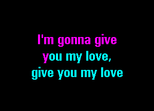 I'm gonna give

you my love,
give you my love