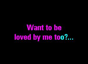 Want to he

loved by me too?...