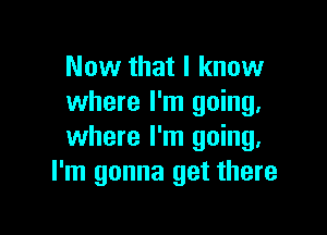 Now that I know
where I'm going,

where I'm going,
I'm gonna get there