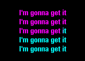 I'm gonna get it
I'm gonna get it

I'm gonna get it
I'm gonna get it
I'm gonna get it