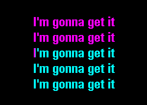 I'm gonna get it
I'm gonna get it

I'm gonna get it
I'm gonna get it
I'm gonna get it