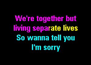 We're together but
living separate lives

So wanna tell you
I'm sorry