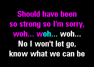 Should have been
so strong so I'm sorry,

woh... woh... woh...
No I won't let go.
know what we can he