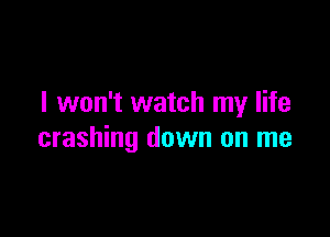 I won't watch my life

crashing down on me